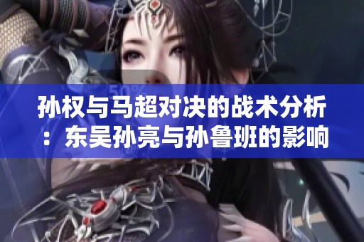 孙权与马超对决的战术分析：东吴孙亮与孙鲁班的影响与作用探讨