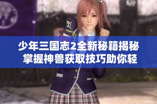少年三国志2全新秘籍揭秘 掌握神兽获取技巧助你轻松战胜敌人