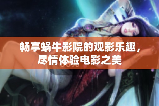 畅享蜗牛影院的观影乐趣，尽情体验电影之美