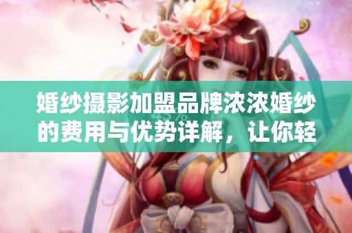 婚纱摄影加盟品牌浓浓婚纱的费用与优势详解，让你轻松了解加盟选择的最佳参考