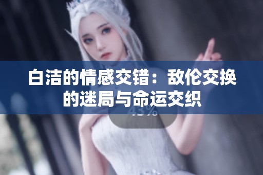 白洁的情感交错：敌伦交换的迷局与命运交织
