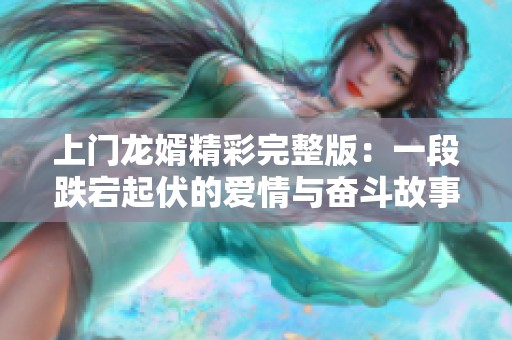 上门龙婿精彩完整版：一段跌宕起伏的爱情与奋斗故事