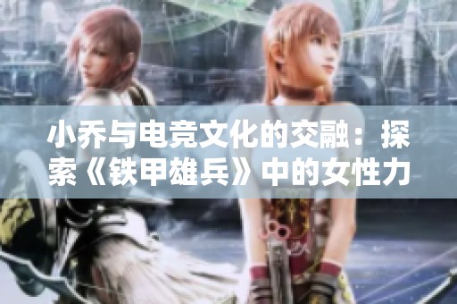 小乔与电竞文化的交融：探索《铁甲雄兵》中的女性力量与魅力角色塑造