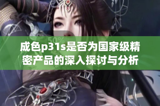 成色p31s是否为国家级精密产品的深入探讨与分析