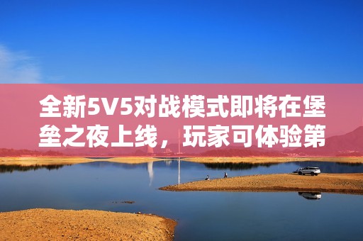 全新5V5对战模式即将在堡垒之夜上线，玩家可体验第一人称视角的震撼感受!