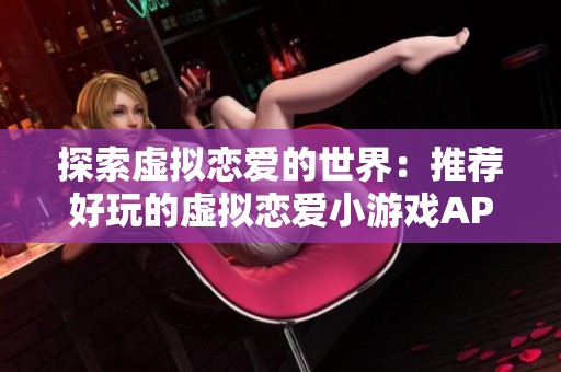 探索虚拟恋爱的世界：推荐好玩的虚拟恋爱小游戏APP合集与你分享