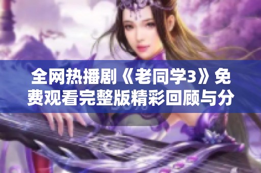 全网热播剧《老同学3》免费观看完整版精彩回顾与分析
