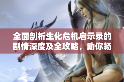 全面剖析生化危机启示录的剧情深度及全攻略，助你畅游游戏世界