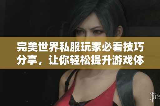 完美世界私服玩家必看技巧分享，让你轻松提升游戏体验和角色能力