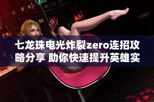 七龙珠电光炸裂zero连招攻略分享 助你快速提升英雄实力与战斗技巧