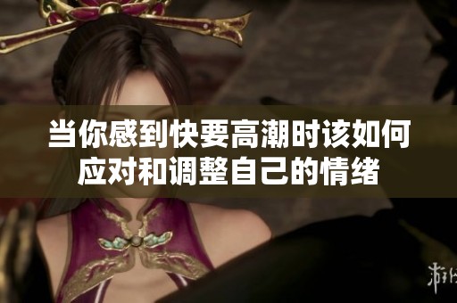 当你感到快要高潮时该如何应对和调整自己的情绪