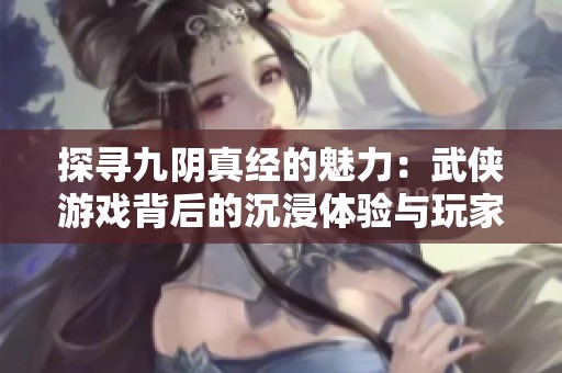 探寻九阴真经的魅力：武侠游戏背后的沉浸体验与玩家社区发展之路
