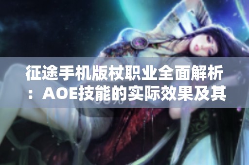 征途手机版杖职业全面解析：AOE技能的实际效果及其战斗应用评估