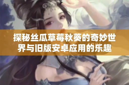 探秘丝瓜草莓秋葵的奇妙世界与旧版安卓应用的乐趣