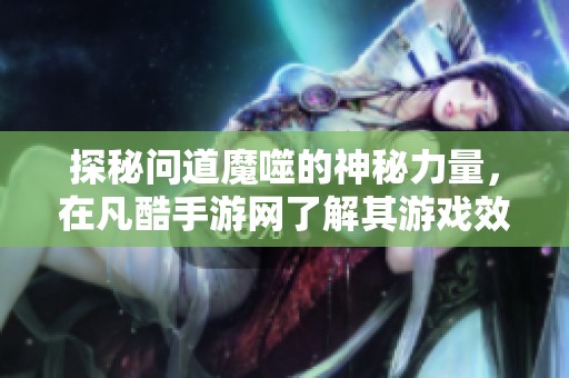 探秘问道魔噬的神秘力量，在凡酷手游网了解其游戏效果与应用技巧