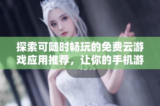 探索可随时畅玩的免费云游戏应用推荐，让你的手机游戏体验更上一层楼