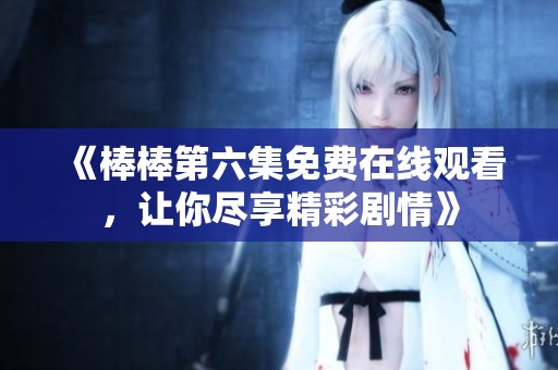 《棒棒第六集免费在线观看，让你尽享精彩剧情》