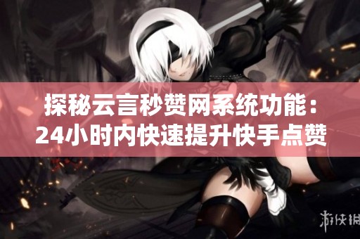 探秘云言秒赞网系统功能：24小时内快速提升快手点赞数量的方法与技巧