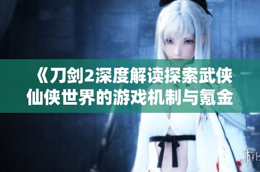 《刀剑2深度解读探索武侠仙侠世界的游戏机制与氪金策略分析》