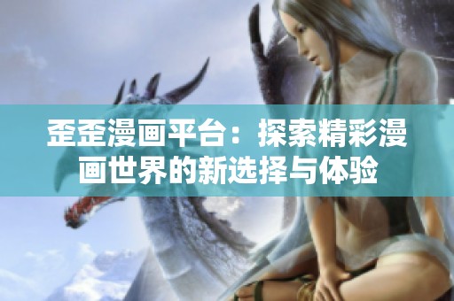 歪歪漫画平台：探索精彩漫画世界的新选择与体验