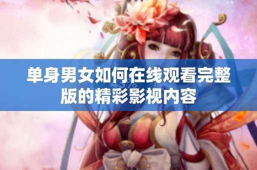 单身男女如何在线观看完整版的精彩影视内容