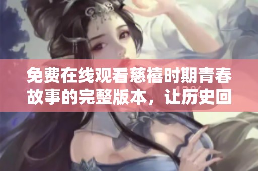 免费在线观看慈禧时期青春故事的完整版本，让历史回潮