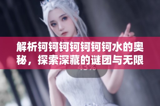 解析钶钶钶钶钶钶钶水的奥秘，探索深藏的谜团与无限可能