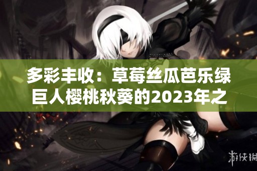多彩丰收：草莓丝瓜芭乐绿巨人樱桃秋葵的2023年之旅
