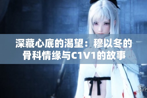 深藏心底的渴望：穆以冬的骨科情缘与C1V1的故事