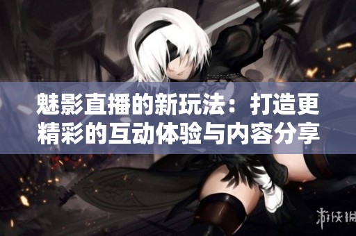 魅影直播的新玩法：打造更精彩的互动体验与内容分享