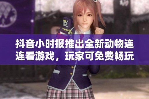 抖音小时报推出全新动物连连看游戏，玩家可免费畅玩乐趣无穷
