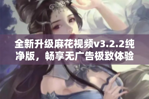 全新升级麻花视频v3.2.2纯净版，畅享无广告极致体验