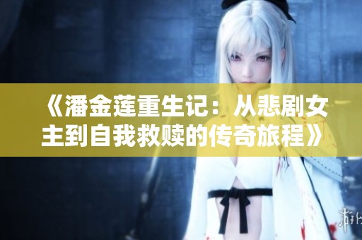 《潘金莲重生记：从悲剧女主到自我救赎的传奇旅程》