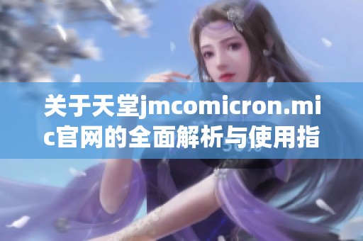 关于天堂jmcomicron.mic官网的全面解析与使用指南