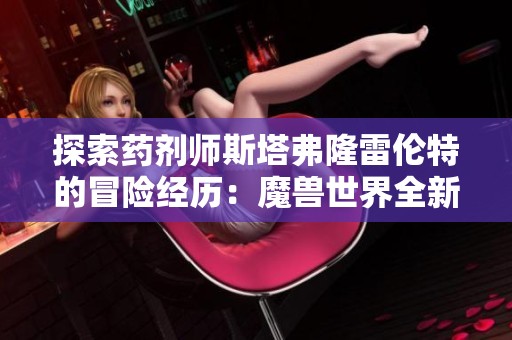 探索药剂师斯塔弗隆雷伦特的冒险经历：魔兽世界全新攻略详解与玩法指南