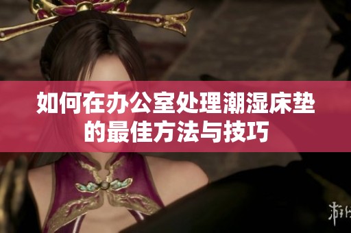 如何在办公室处理潮湿床垫的最佳方法与技巧