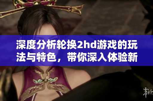 深度分析轮换2hd游戏的玩法与特色，带你深入体验新乐趣