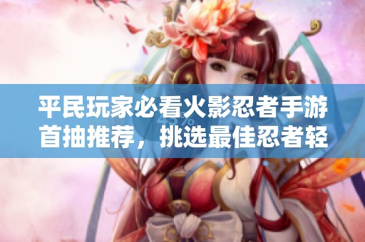 平民玩家必看火影忍者手游首抽推荐，挑选最佳忍者轻松上手攻略
