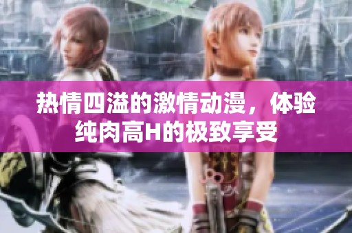 热情四溢的激情动漫，体验纯肉高H的极致享受