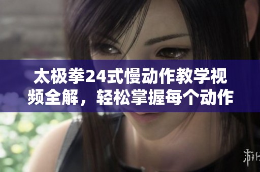 太极拳24式慢动作教学视频全解，轻松掌握每个动作技巧
