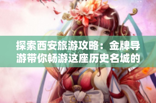 探索西安旅游攻略：金牌导游带你畅游这座历史名城的最佳路线与体验分享