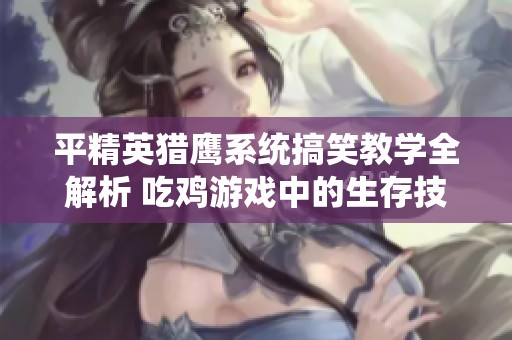 平精英猎鹰系统搞笑教学全解析 吃鸡游戏中的生存技巧与幽默元素完美结合