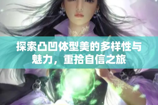 探索凸凹体型美的多样性与魅力，重拾自信之旅