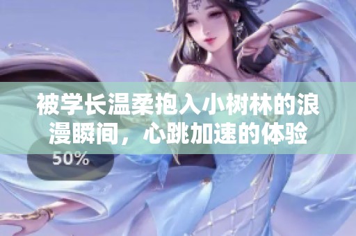 被学长温柔抱入小树林的浪漫瞬间，心跳加速的体验
