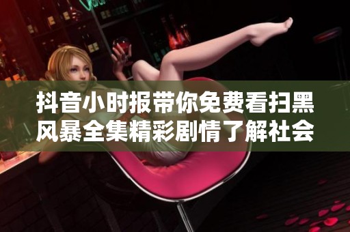 抖音小时报带你免费看扫黑风暴全集精彩剧情了解社会新闻动态