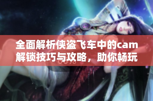 全面解析侠盗飞车中的cam解锁技巧与攻略，助你畅玩游戏世界