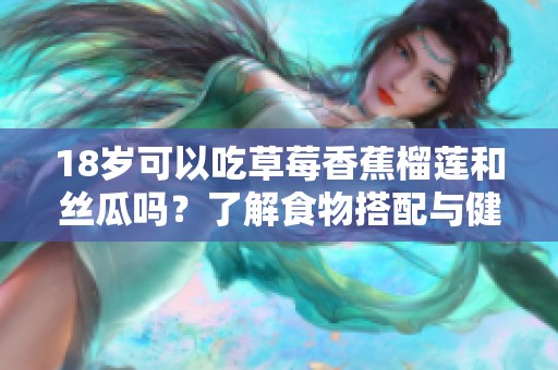 18岁可以吃草莓香蕉榴莲和丝瓜吗？了解食物搭配与健康影响
