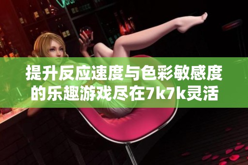 提升反应速度与色彩敏感度的乐趣游戏尽在7k7k灵活挑战体验