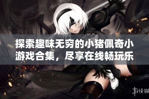 探索趣味无穷的小猪佩奇小游戏合集，尽享在线畅玩乐趣与童趣陪伴