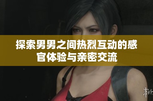 探索男男之间热烈互动的感官体验与亲密交流